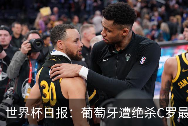 世界杯日报：葡萄牙遭绝杀C罗最后一舞 多国效仿美国上诉红黄牌